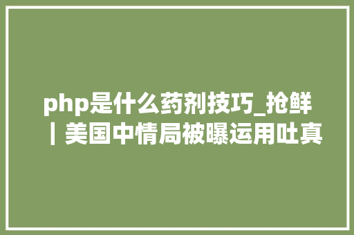php是什么药剂技巧_抢鲜｜美国中情局被曝运用吐真剂审讯真有这种神药吗