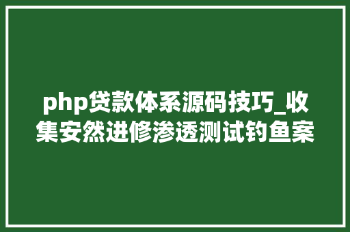 php贷款体系源码技巧_收集安然进修渗透测试钓鱼案例夯实根本