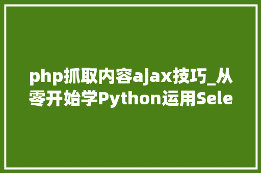 php抓取内容ajax技巧_从零开始学Python运用Selenium抓取动态网页数据