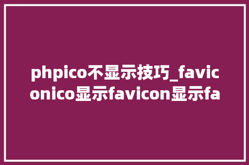 phpico不显示技巧_faviconico显示favicon显示favicon图标显示