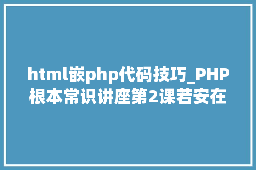 html嵌php代码技巧_PHP根本常识讲座第2课若安在HTML页面中嵌入PHP代码