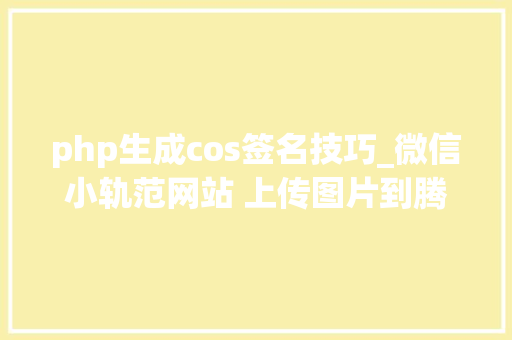 php生成cos签名技巧_微信小轨范网站 上传图片到腾讯云COS