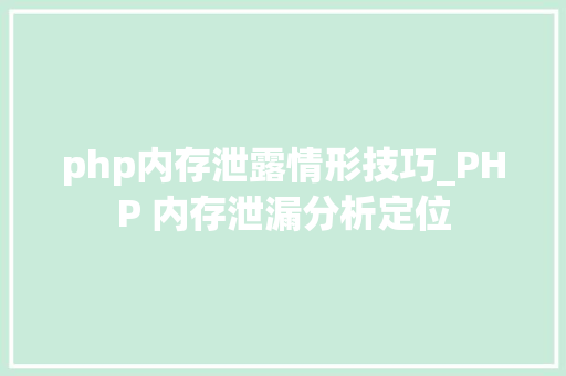php内存泄露情形技巧_PHP 内存泄漏分析定位