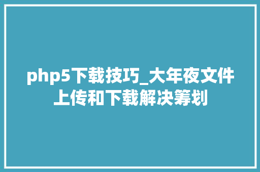 php5下载技巧_大年夜文件上传和下载解决筹划