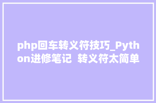php回车转义符技巧_Python进修笔记  转义符太简单但却很随意马虎掉足经常被人忽视