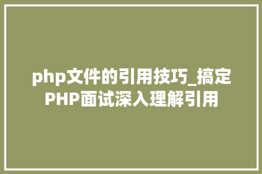 php文件的引用技巧_搞定PHP面试深入理解引用