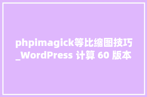 phpimagick等比缩图技巧_WordPress 计算 60 版本默认启用 WebP