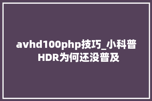 avhd100php技巧_小科普  HDR为何还没普及