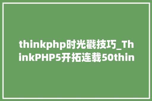 thinkphp时光戳技巧_ThinkPHP5开拓连载50thinkphp5开拓连载模型自动时间戳