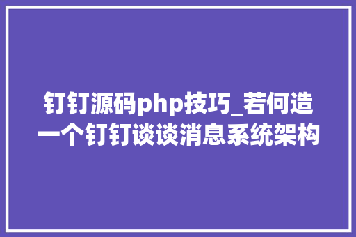 钉钉源码php技巧_若何造一个钉钉谈谈消息系统架构的实现