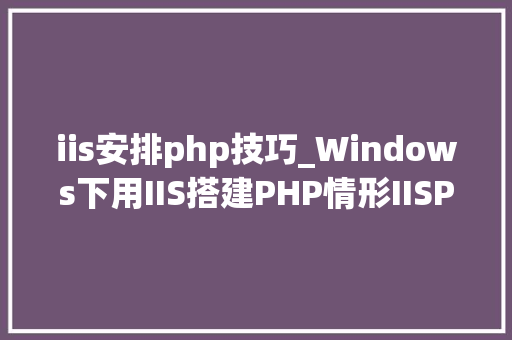 iis安排php技巧_Windows下用IIS搭建PHP情形IISPHPMysqlphpMyAdmin