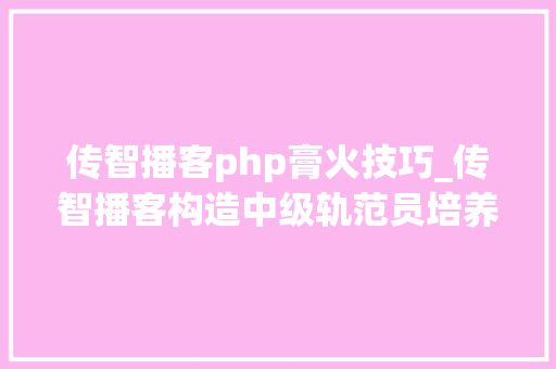 传智播客php膏火技巧_传智播客构造中级轨范员培养将课时延至912个月