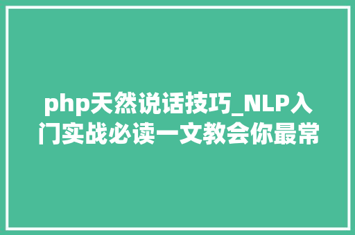 php天然说话技巧_NLP入门实战必读一文教会你最常见的10种自然措辞处理技能