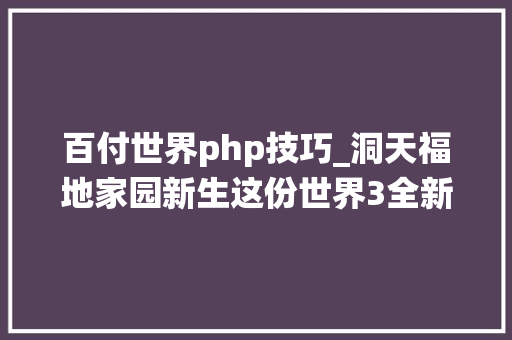 百付世界php技巧_洞天福地家园新生这份世界3全新家园系统攻略请收好