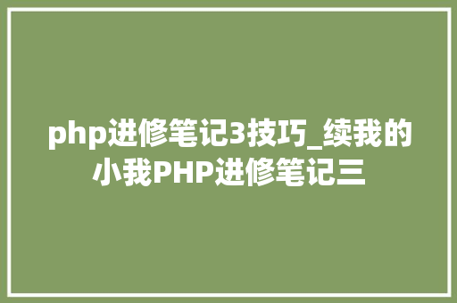 php进修笔记3技巧_续我的小我PHP进修笔记三