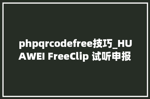 phpqrcodefree技巧_HUAWEI FreeClip 试听申报以立异设计从新定义开放式耳机