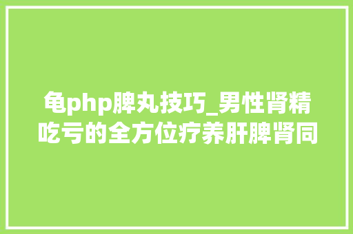 龟php脾丸技巧_男性肾精吃亏的全方位疗养肝脾肾同补拜别疲态新筹划