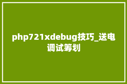 php721xdebug技巧_送电调试筹划