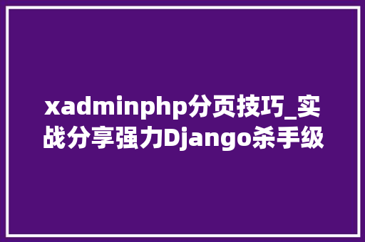 xadminphp分页技巧_实战分享强力Django杀手级xAdmin 打造上线标准的在线教诲平台