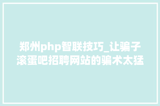 郑州php智联技巧_让骗子滚蛋吧招聘网站的骗术太猛了