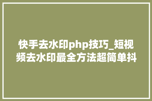 快手去水印php技巧_短视频去水印最全方法超简单抖音快手小红书B站都能用