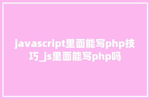 javascript里面能写php技巧_js里面能写php吗