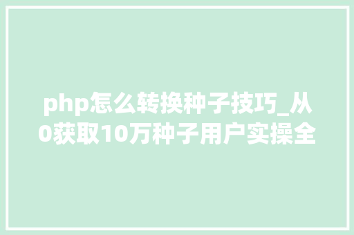 php怎么转换种子技巧_从0获取10万种子用户实操全流程