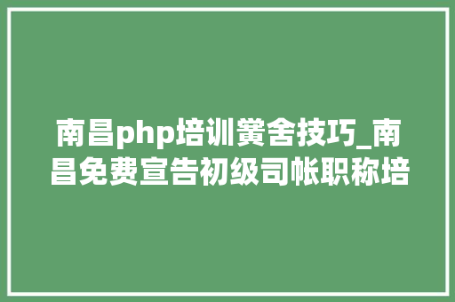 南昌php培训黉舍技巧_南昌免费宣告初级司帐职称培训信息的网站有哪些