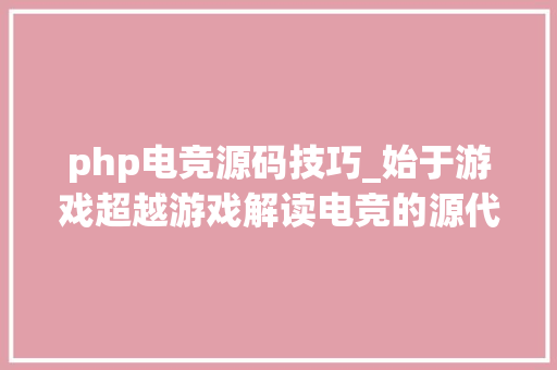php电竞源码技巧_始于游戏超越游戏解读电竞的源代码