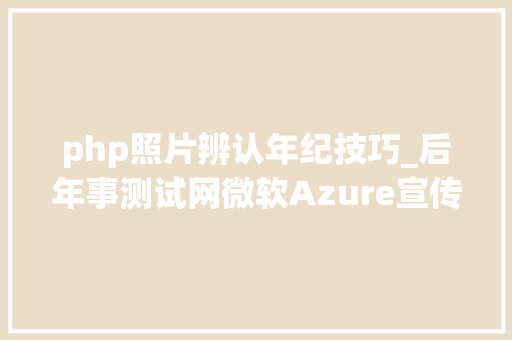 php照片辨认年纪技巧_后年事测试网微软Azure宣传册