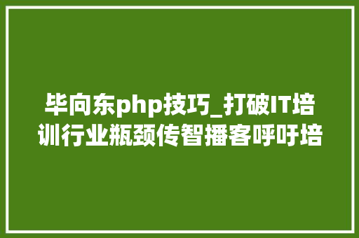 毕向东php技巧_打破IT培训行业瓶颈传智播客呼吁培养中级轨范员