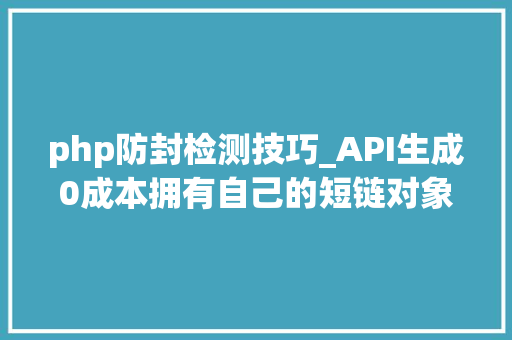 php防封检测技巧_API生成0成本拥有自己的短链对象批量生成更高效