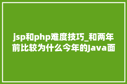 jsp和php难度技巧_和两年前比较为什么今年的Java面试这么难