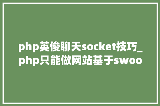php英俊聊天socket技巧_php只能做网站基于swoolewebsocket开拓双向通信应用