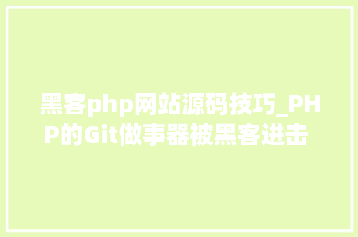黑客php网站源码技巧_PHP的Git做事器被黑客进击 源码库被添加后门
