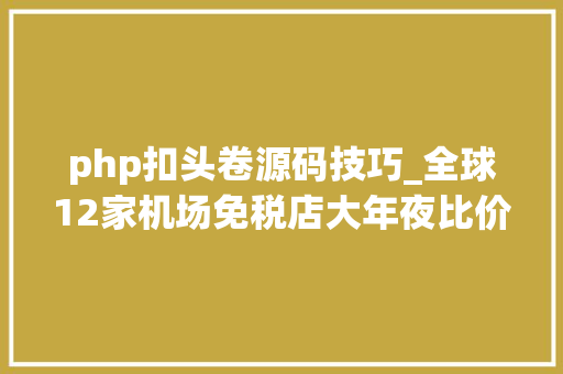php扣头卷源码技巧_全球12家机场免税店大年夜比价四大年夜阪关西国际机场免税店攻略
