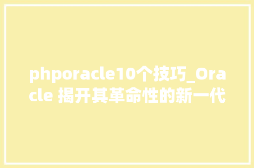 phporacle10个技巧_Oracle 揭开其革命性的新一代云根本举动办法面纱