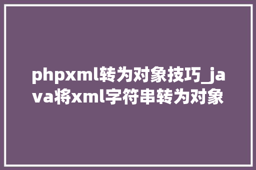 phpxml转为对象技巧_java将xml字符串转为对象