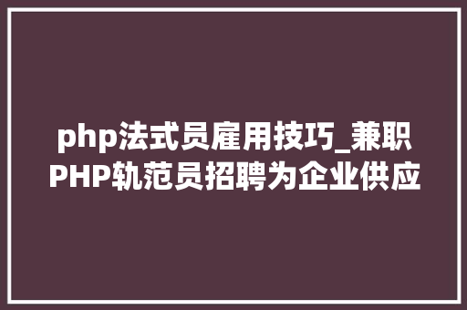 php法式员雇用技巧_兼职PHP轨范员招聘为企业供应灵活多样的人才解决筹划