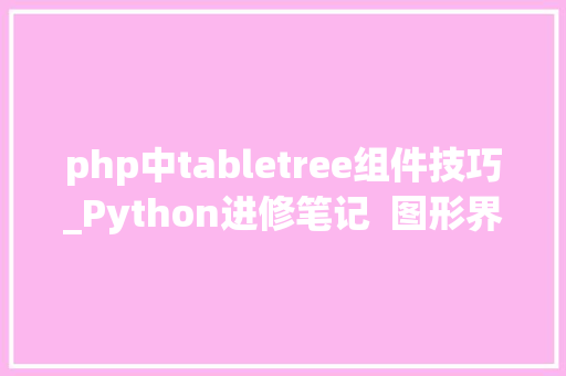 php中tabletree组件技巧_Python进修笔记  图形界面Tree Widget和Table Widget组件的实例解析