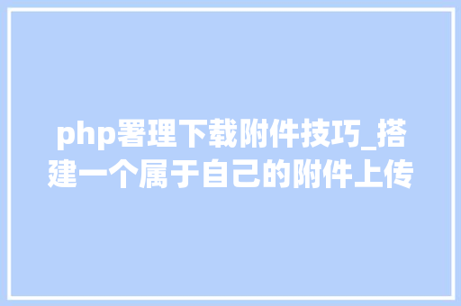 php署理下载附件技巧_搭建一个属于自己的附件上传下载系统