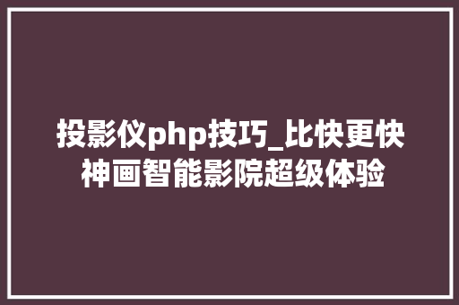 投影仪php技巧_比快更快 神画智能影院超级体验