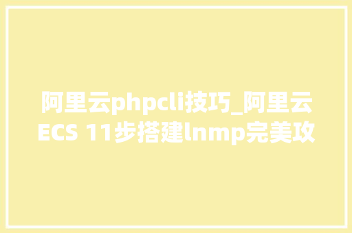 阿里云phpcli技巧_阿里云ECS 11步搭建lnmp完美攻略