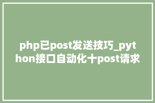 php已post发送技巧_python接口自动化十post请求四种传送正文办法详解