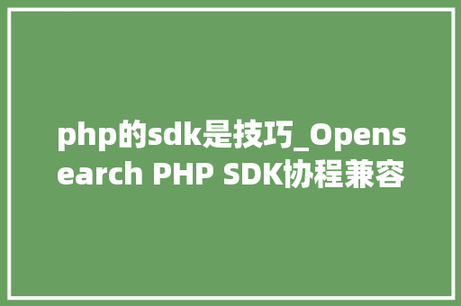 php的sdk是技巧_Opensearch PHP SDK协程兼容改造