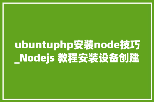 ubuntuphp安装node技巧_Nodejs 教程安装设备创建第一个应用NPM 运用介绍