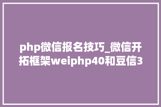 php微信报名技巧_微信开拓框架weiphp40和豆信31douchat的一些差异