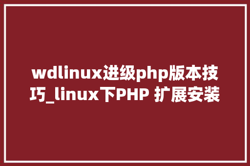 wdlinux进级php版本技巧_linux下PHP 扩展安装