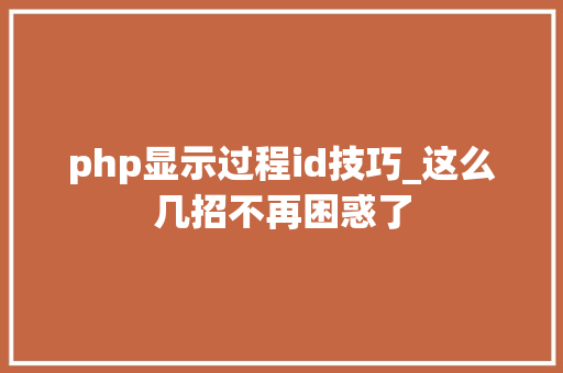 php显示过程id技巧_这么几招不再困惑了