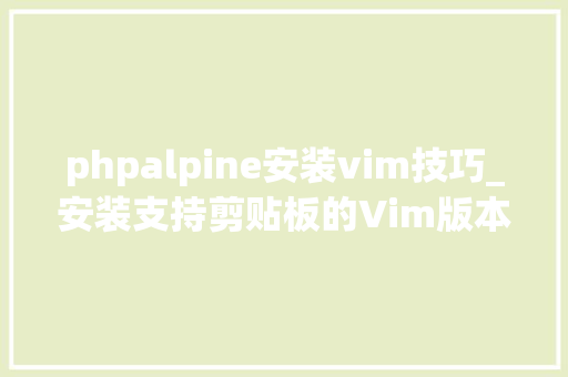 phpalpine安装vim技巧_安装支持剪贴板的Vim版本需要遵照这些步骤